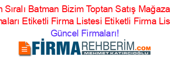 Isim+Sıralı+Batman+Bizim+Toptan+Satış+Mağazaları+Firmaları+Etiketli+Firma+Listesi+Etiketli+Firma+Listesi Güncel+Firmaları!