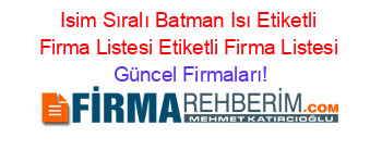 Isim+Sıralı+Batman+Isı+Etiketli+Firma+Listesi+Etiketli+Firma+Listesi Güncel+Firmaları!