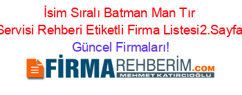 İsim+Sıralı+Batman+Man+Tır+Servisi+Rehberi+Etiketli+Firma+Listesi2.Sayfa Güncel+Firmaları!