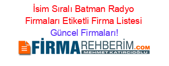 İsim+Sıralı+Batman+Radyo+Firmaları+Etiketli+Firma+Listesi Güncel+Firmaları!