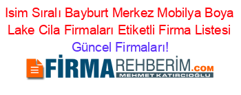 Isim+Sıralı+Bayburt+Merkez+Mobilya+Boya+Lake+Cila+Firmaları+Etiketli+Firma+Listesi Güncel+Firmaları!