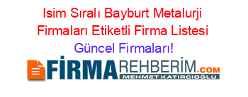 Isim+Sıralı+Bayburt+Metalurji+Firmaları+Etiketli+Firma+Listesi Güncel+Firmaları!