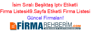 İsim+Sıralı+Beşiktaş+Iptv+Etiketli+Firma+Listesi49.Sayfa+Etiketli+Firma+Listesi Güncel+Firmaları!