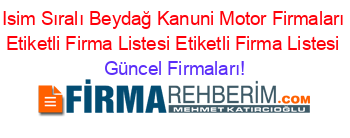 Isim+Sıralı+Beydağ+Kanuni+Motor+Firmaları+Etiketli+Firma+Listesi+Etiketli+Firma+Listesi Güncel+Firmaları!