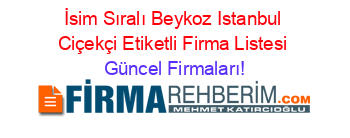 İsim+Sıralı+Beykoz+Istanbul+Ciçekçi+Etiketli+Firma+Listesi Güncel+Firmaları!