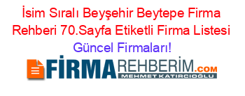 İsim+Sıralı+Beyşehir+Beytepe+Firma+Rehberi+70.Sayfa+Etiketli+Firma+Listesi Güncel+Firmaları!