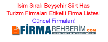 Isim+Sıralı+Beyşehir+Siirt+Has+Turizm+Firmaları+Etiketli+Firma+Listesi Güncel+Firmaları!