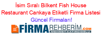İsim+Sıralı+Bilkent+Fish+House+Restaurant+Cankaya+Etiketli+Firma+Listesi Güncel+Firmaları!