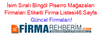 İsim+Sıralı+Bingöl+Piserro+Mağazaları+Firmaları+Etiketli+Firma+Listesi46.Sayfa Güncel+Firmaları!