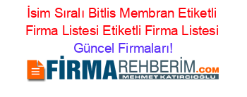 İsim+Sıralı+Bitlis+Membran+Etiketli+Firma+Listesi+Etiketli+Firma+Listesi Güncel+Firmaları!
