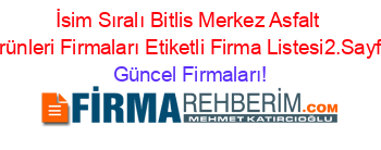 İsim+Sıralı+Bitlis+Merkez+Asfalt+Urünleri+Firmaları+Etiketli+Firma+Listesi2.Sayfa Güncel+Firmaları!