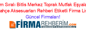 İsim+Sıralı+Bitlis+Merkez+Toprak+Mutfak+Eşyaları+Ve+Bahçe+Aksesuarları+Rehberi+Etiketli+Firma+Listesi Güncel+Firmaları!