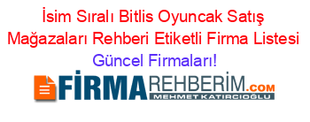 İsim+Sıralı+Bitlis+Oyuncak+Satış+Mağazaları+Rehberi+Etiketli+Firma+Listesi Güncel+Firmaları!