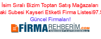 İsim+Sıralı+Bizim+Toptan+Satış+Mağazaları+Hacısaki+Subesi+Kayseri+Etiketli+Firma+Listesi97.Sayfa Güncel+Firmaları!