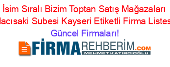 İsim+Sıralı+Bizim+Toptan+Satış+Mağazaları+Hacısaki+Subesi+Kayseri+Etiketli+Firma+Listesi Güncel+Firmaları!