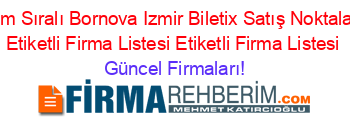 Isim+Sıralı+Bornova+Izmir+Biletix+Satış+Noktaları+Etiketli+Firma+Listesi+Etiketli+Firma+Listesi Güncel+Firmaları!