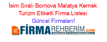 İsim+Sıralı+Bornova+Malatya+Kernek+Turizm+Etiketli+Firma+Listesi Güncel+Firmaları!