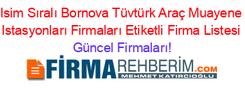 Isim+Sıralı+Bornova+Tüvtürk+Araç+Muayene+Istasyonları+Firmaları+Etiketli+Firma+Listesi Güncel+Firmaları!
