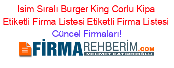 Isim+Sıralı+Burger+King+Corlu+Kipa+Etiketli+Firma+Listesi+Etiketli+Firma+Listesi Güncel+Firmaları!