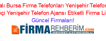 İsim+Sıralı+Bursa+Firma+Telefonları+Yenişehir+Telefon+Ajansı+Celtikçi+Yenişehir+Telefon+Ajansı+Etiketli+Firma+Listesi Güncel+Firmaları!