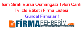 İsim+Sıralı+Bursa+Osmangazi+Tvleri+Canlı+Tv+Izle+Etiketli+Firma+Listesi Güncel+Firmaları!