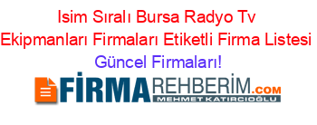 Isim+Sıralı+Bursa+Radyo+Tv+Ekipmanları+Firmaları+Etiketli+Firma+Listesi Güncel+Firmaları!