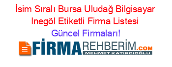 İsim+Sıralı+Bursa+Uludağ+Bilgisayar+Inegöl+Etiketli+Firma+Listesi Güncel+Firmaları!