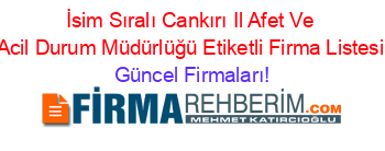 İsim+Sıralı+Cankırı+Il+Afet+Ve+Acil+Durum+Müdürlüğü+Etiketli+Firma+Listesi Güncel+Firmaları!