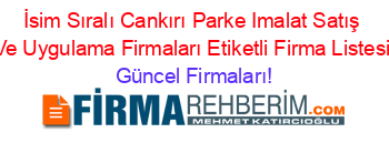 İsim+Sıralı+Cankırı+Parke+Imalat+Satış+Ve+Uygulama+Firmaları+Etiketli+Firma+Listesi Güncel+Firmaları!