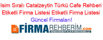 Isim+Sıralı+Catalzeytin+Türkü+Cafe+Rehberi+Etiketli+Firma+Listesi+Etiketli+Firma+Listesi Güncel+Firmaları!
