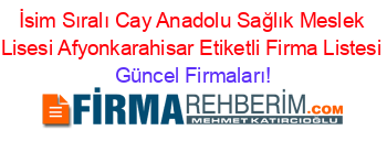 İsim+Sıralı+Cay+Anadolu+Sağlık+Meslek+Lisesi+Afyonkarahisar+Etiketli+Firma+Listesi Güncel+Firmaları!