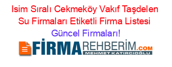 Isim+Sıralı+Cekmeköy+Vakıf+Taşdelen+Su+Firmaları+Etiketli+Firma+Listesi Güncel+Firmaları!