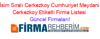 İsim+Sıralı+Cerkezkoy+Cumhuriyet+Meydani+Cerkezkoy+Etiketli+Firma+Listesi Güncel+Firmaları!