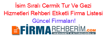 İsim+Sıralı+Cermik+Tur+Ve+Gezi+Hizmetleri+Rehberi+Etiketli+Firma+Listesi Güncel+Firmaları!