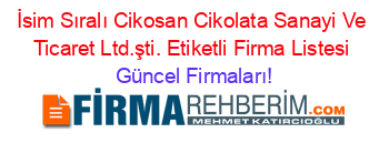 İsim+Sıralı+Cikosan+Cikolata+Sanayi+Ve+Ticaret+Ltd.şti.+Etiketli+Firma+Listesi Güncel+Firmaları!