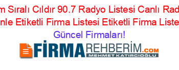 Isim+Sıralı+Cıldır+90.7+Radyo+Listesi+Canlı+Radyo+Dinle+Etiketli+Firma+Listesi+Etiketli+Firma+Listesi Güncel+Firmaları!