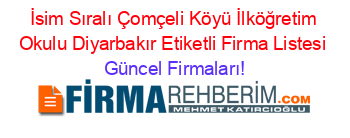 İsim+Sıralı+Çomçeli+Köyü+İlköğretim+Okulu+Diyarbakır+Etiketli+Firma+Listesi Güncel+Firmaları!