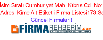 İsim+Sıralı+Cumhuriyet+Mah.+Kıbrıs+Cd.+No:+3/F,+Adresi+Kime+Ait+Etiketli+Firma+Listesi173.Sayfa Güncel+Firmaları!