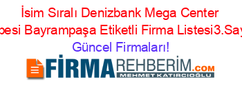 İsim+Sıralı+Denizbank+Mega+Center+Subesi+Bayrampaşa+Etiketli+Firma+Listesi3.Sayfa Güncel+Firmaları!