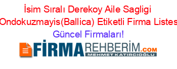 İsim+Sıralı+Derekoy+Aile+Sagligi+Merkezi+Ondokuzmayis(Ballica)+Etiketli+Firma+Listesi2.Sayfa Güncel+Firmaları!
