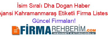 İsim+Sıralı+Dha+Dogan+Haber+Ajansi+Kahramanmaraş+Etiketli+Firma+Listesi Güncel+Firmaları!