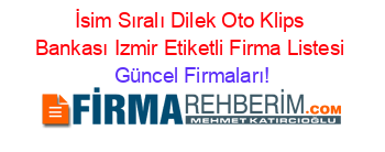 İsim+Sıralı+Dilek+Oto+Klips+Bankası+Izmir+Etiketli+Firma+Listesi Güncel+Firmaları!