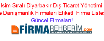 Isim+Sıralı+Diyarbakır+Dış+Ticaret+Yönetimi+Ve+Danışmanlık+Firmaları+Etiketli+Firma+Listesi Güncel+Firmaları!