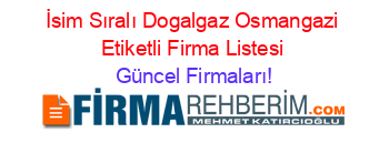 İsim+Sıralı+Dogalgaz+Osmangazi+Etiketli+Firma+Listesi Güncel+Firmaları!