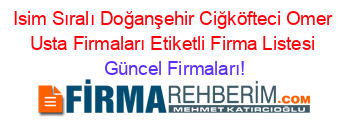 Isim+Sıralı+Doğanşehir+Ciğköfteci+Omer+Usta+Firmaları+Etiketli+Firma+Listesi Güncel+Firmaları!