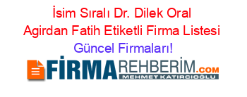 İsim+Sıralı+Dr.+Dilek+Oral+Agirdan+Fatih+Etiketli+Firma+Listesi Güncel+Firmaları!