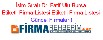 İsim+Sıralı+Dr.+Fatif+Ulu+Bursa+Etiketli+Firma+Listesi+Etiketli+Firma+Listesi Güncel+Firmaları!