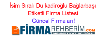 İsim+Sıralı+Dulkadiroğlu+Bağlarbaşı+Etiketli+Firma+Listesi Güncel+Firmaları!