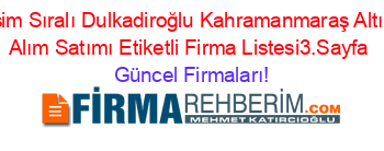 İsim+Sıralı+Dulkadiroğlu+Kahramanmaraş+Altın+Alım+Satımı+Etiketli+Firma+Listesi3.Sayfa Güncel+Firmaları!