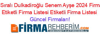 İsim+Sıralı+Dulkadiroğlu+Senem+Ayşe+2024+Firmaları+Etiketli+Firma+Listesi+Etiketli+Firma+Listesi Güncel+Firmaları!